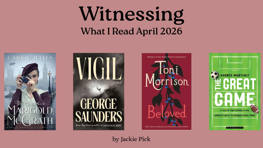 Graphic with a muted pink background and large serif title “Witnessing,” with subtitle “What I Read April 2026.” Below are four book covers in a row: The Making of Marigold McGrath by Carrie Hayes, Vigil by George Saunders, Beloved by Toni Morrison, and The Great Game by Andrés Martinez. At the bottom, it reads “by Jackie Pick.”